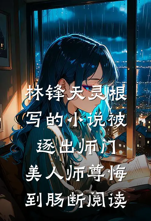 林锋天灵根写的小说被逐出师门，美人师尊悔到肠断阅读