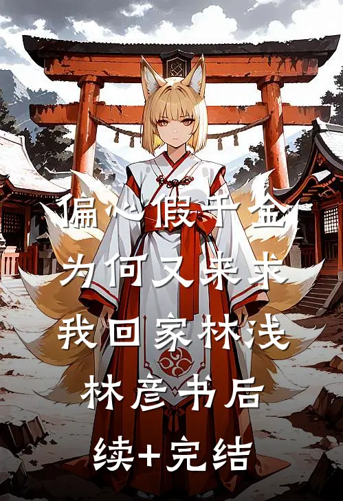 偏心假千金，为何又来求我回家林浅林彦书后续+完结