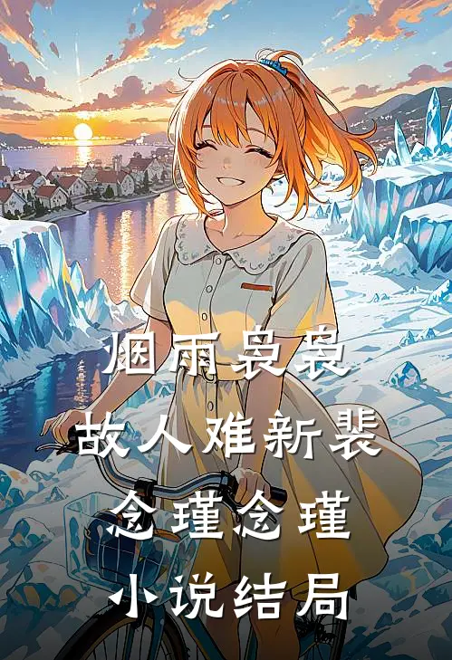 烟雨袅袅，故人难新裴念瑾念瑾小说结局