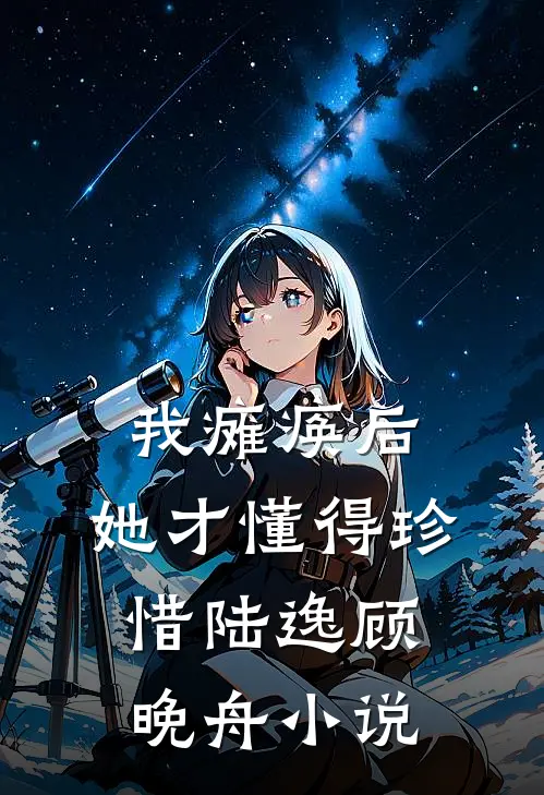 我瘫痪后，她才懂得珍惜陆逸顾晚舟小说