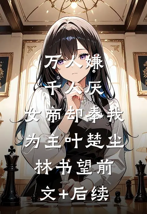 万人嫌千人厌，女帝却奉我为主叶楚尘林书望前文+后续