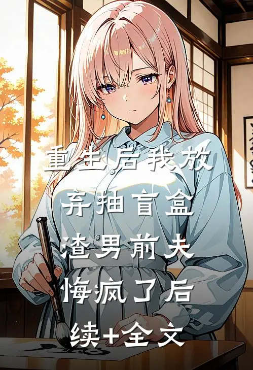 重生后我放弃抽盲盒，渣男前夫悔疯了后续+全文