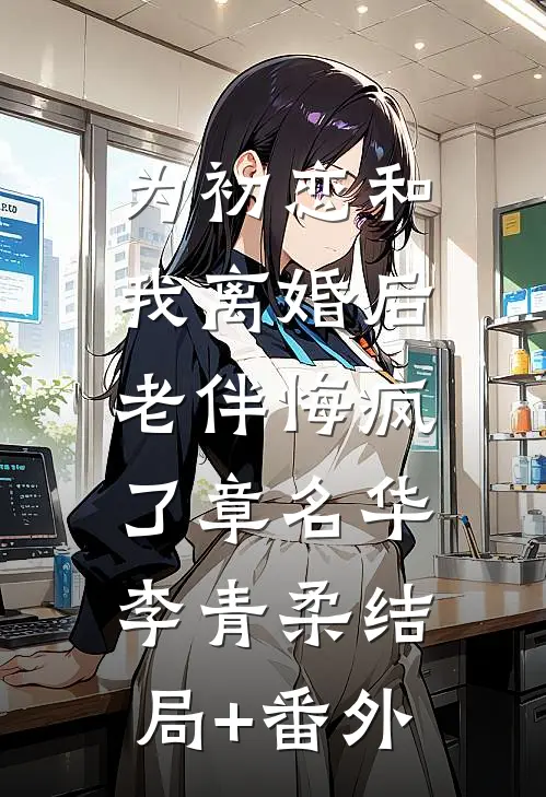为初恋和我离婚后，老伴悔疯了章名华李青柔结局+番外