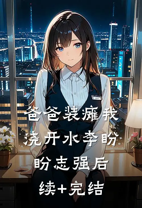 爸爸装瘫我浇开水李盼盼志强后续+完结