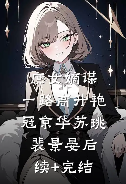 庶女嫡谋：一路高升艳冠京华苏珧裴景晏后续+完结