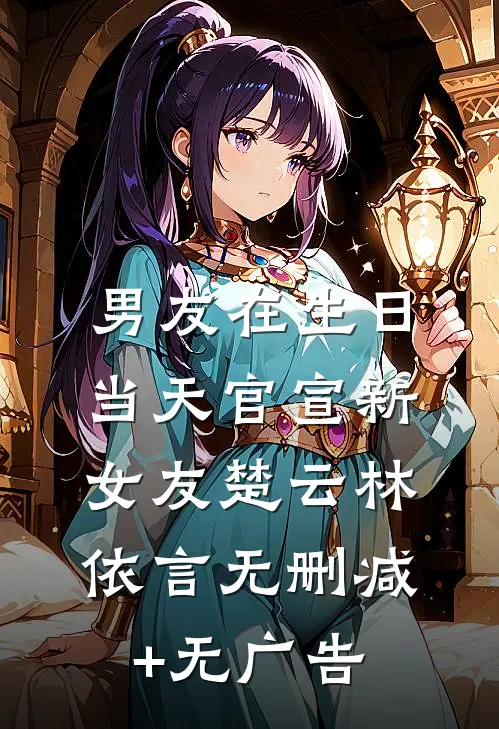男友在生日当天官宣新女友楚云林依言无删减+无广告