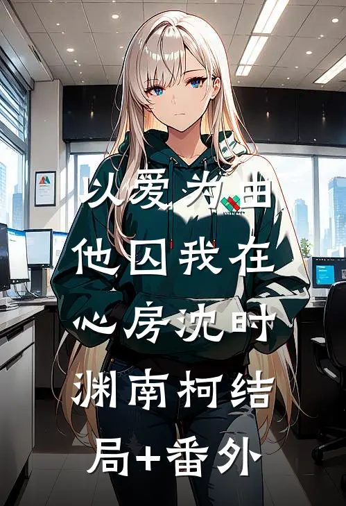 以爱为由，他囚我在心房沈时渊南柯结局+番外