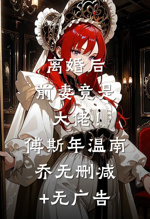 离婚后，前妻竟是大佬！傅斯年温南乔无删减+无广告