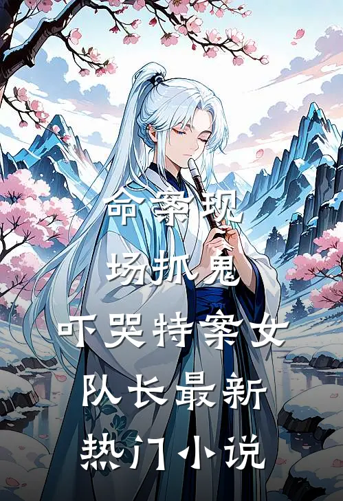 命案现场抓鬼，吓哭特案女队长最新热门小说