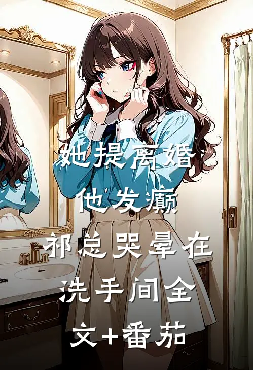 她提离婚他发癫，祁总哭晕在洗手间全文+番茄