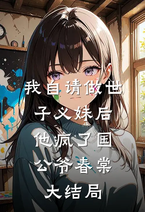 我自请做世子义妹后，他疯了国公爷春棠大结局