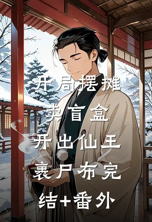 开局摆摊卖盲盒，开出仙王裹尸布完结+番外