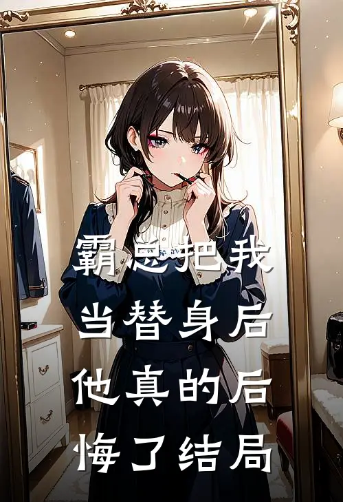 霸总把我当替身后，他真的后悔了结局