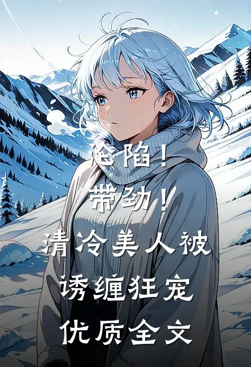 沦陷！带劲！清冷美人被诱缠狂宠优质全文