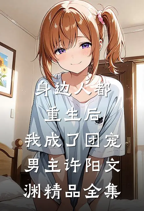 身边人都重生后,我成了团宠男主许阳文渊精品全集