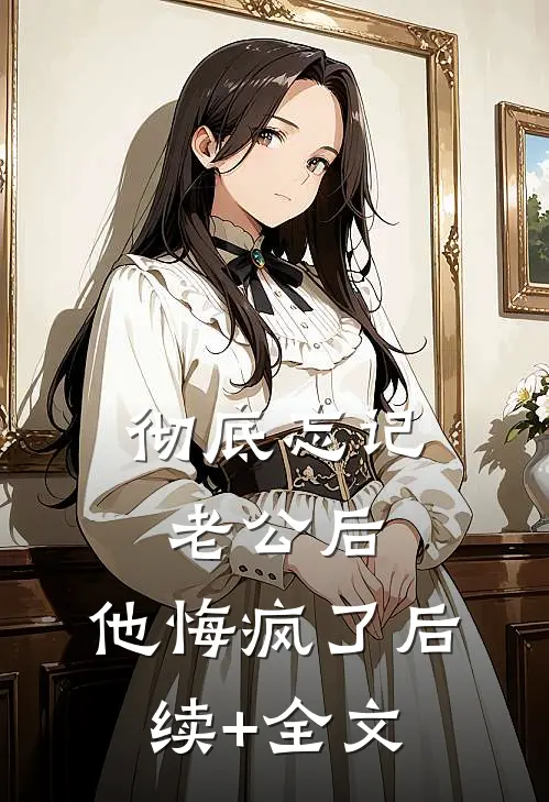 彻底忘记老公后，他悔疯了后续+全文
