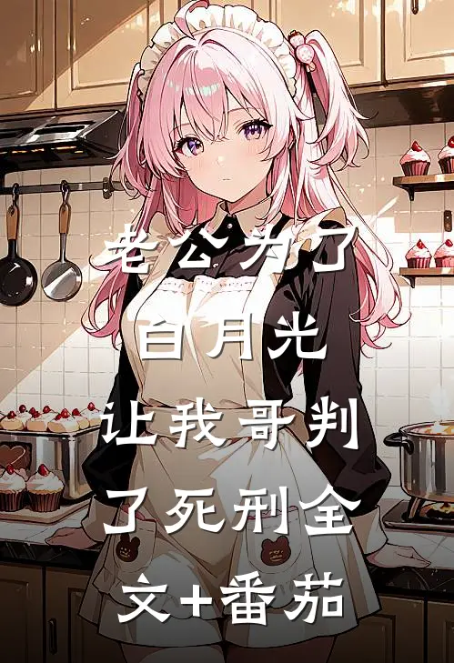 老公为了白月光，让我哥判了死刑全文+番茄