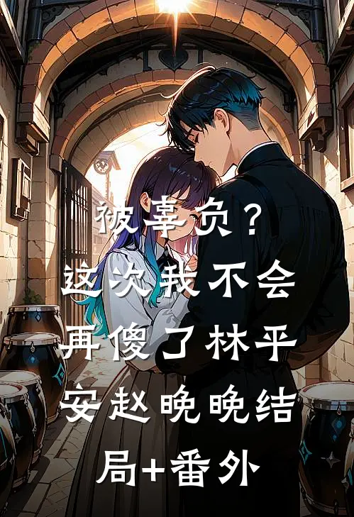 被辜负？这次我不会再傻了林平安赵晚晚结局+番外