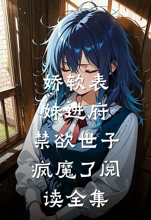 娇软表妹进府：禁欲世子疯魔了阅读全集