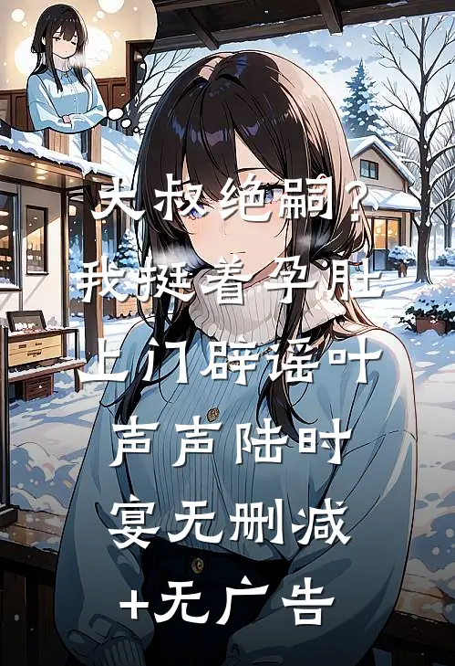 大叔绝嗣？我挺着孕肚上门辟谣叶声声陆时宴无删减+无广告