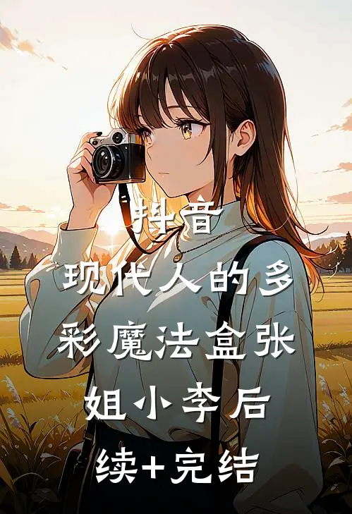 抖音：现代人的多彩魔法盒张姐小李后续+完结