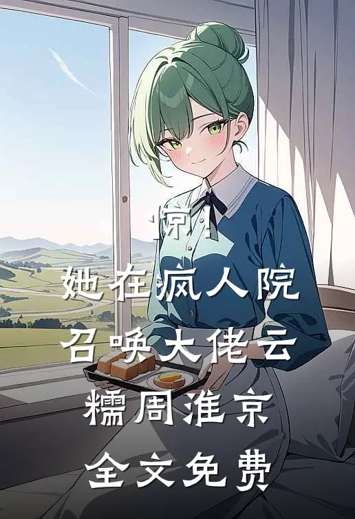 惊！她在疯人院召唤大佬云糯周淮京全文免费