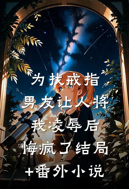为找戒指，男友让人将我凌辱后，悔疯了结局+番外小说
