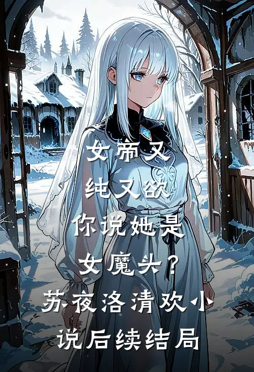 女帝又纯又欲，你说她是女魔头？苏夜洛清欢小说后续结局