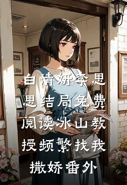 白清妍李思思结局免费阅读冰山教授频繁找我撒娇番外