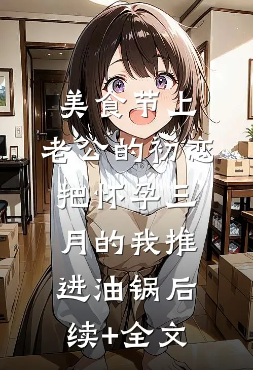 美食节上，老公的初恋把怀孕三月的我推进油锅后续+全文