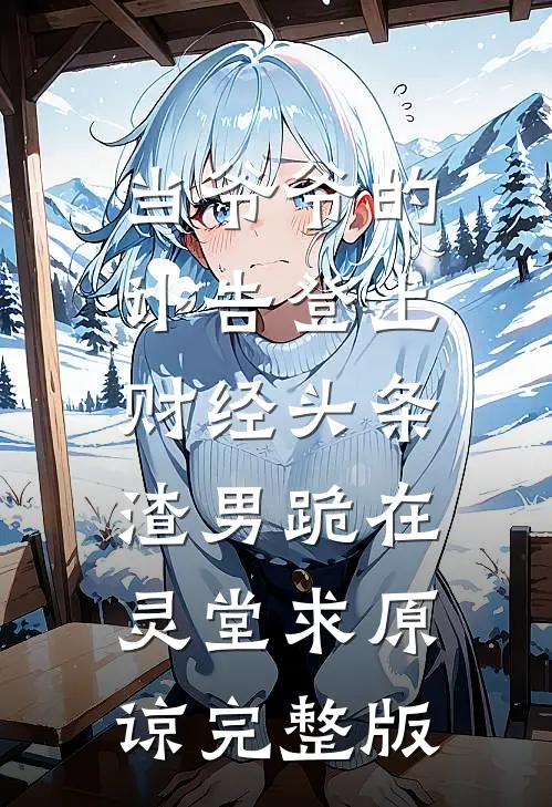 当爷爷的讣告登上财经头条，渣男跪在灵堂求原谅完整版