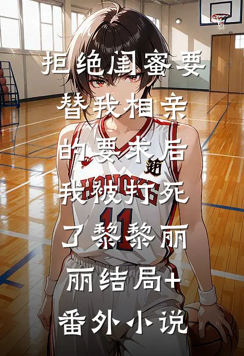 拒绝闺蜜要替我相亲的要求后，我被打死了黎黎丽丽结局+番外小说