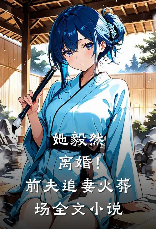 她毅然离婚!前夫追妻火葬场全文