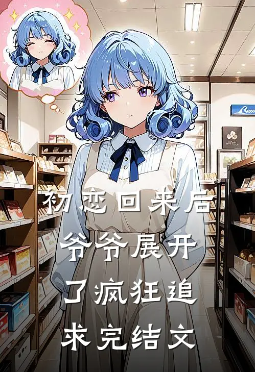 初恋回来后，爷爷展开了疯狂追求完结文