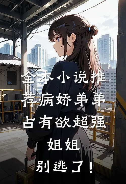 全本小说推荐病娇弟弟占有欲超强：姐姐，别逃了！