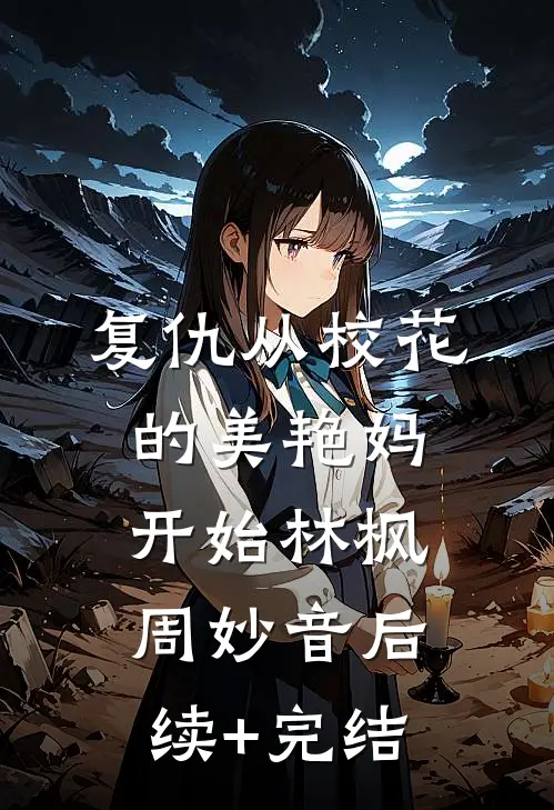 复仇从校花的美艳妈开始林枫周妙音后续+完结