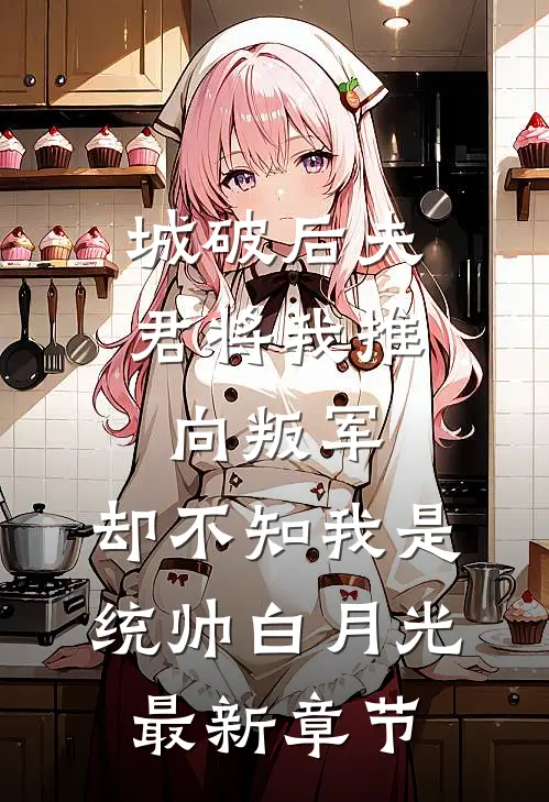 城破后夫君将我推向叛军，却不知我是统帅白月光最新章节