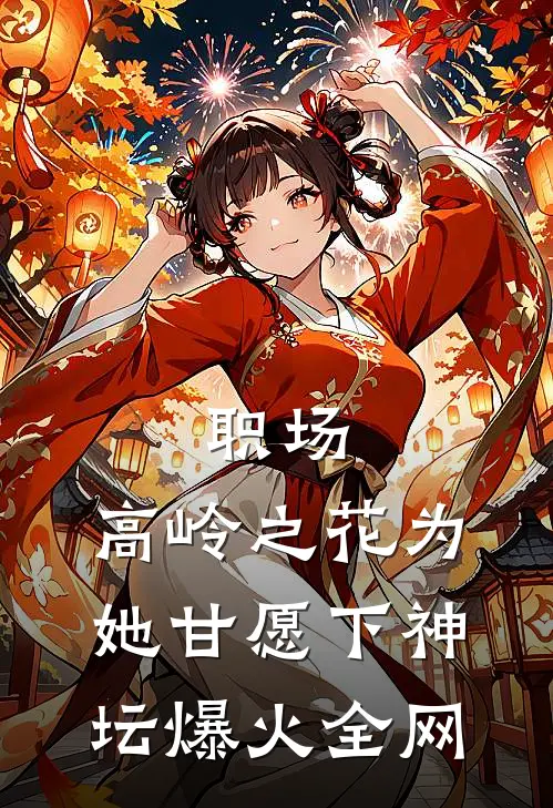 职场：高岭之花为她甘愿下神坛爆火全网