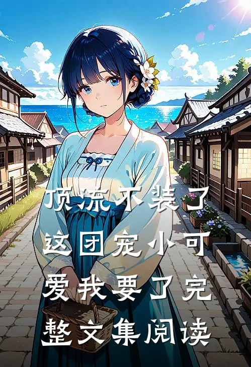 顶流不装了，这团宠小可爱我要了完整文集阅读