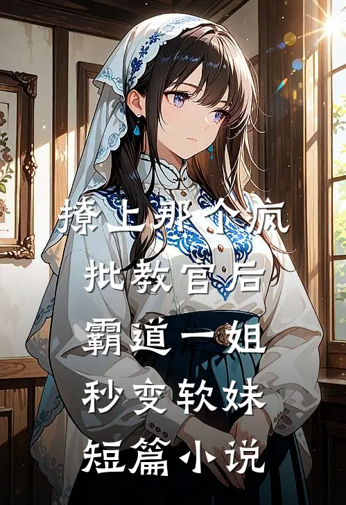 撩上那个疯批教官后，霸道一姐秒变软妹短篇小说