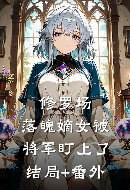 修罗场：落魄嫡女被将军盯上了结局+番外