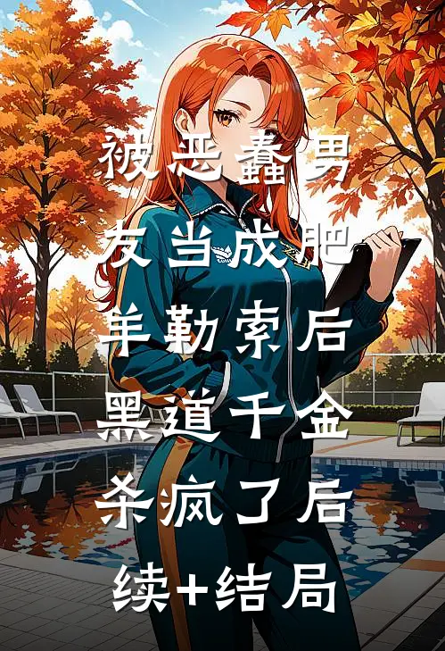 被恶蠢男友当成肥羊勒索后，黑道千金杀疯了后续+结局