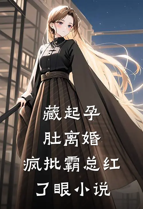 藏起孕肚离婚，疯批霸总红了眼小说