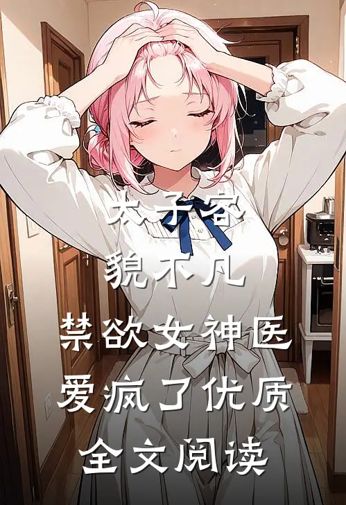 太子容貌不凡，禁欲女神医爱疯了优质全文阅读