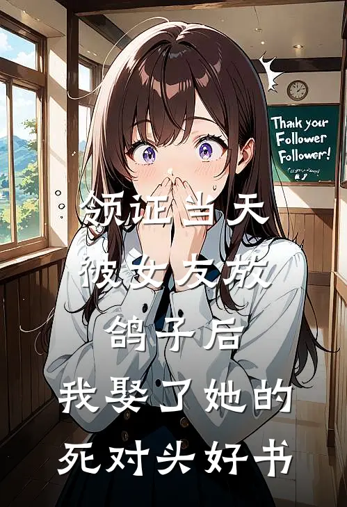 领证当天被女友放鸽子后，我娶了她的死对头好书