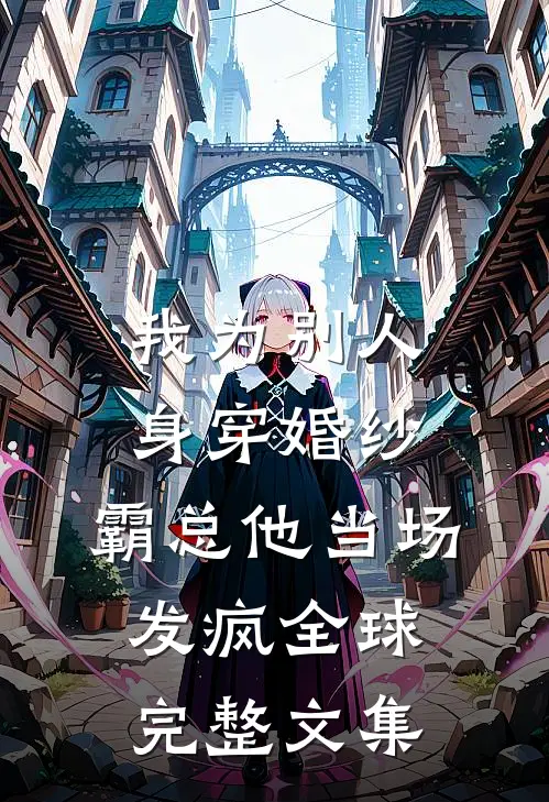 我为别人身穿婚纱，霸总他当场发疯全球完整文集