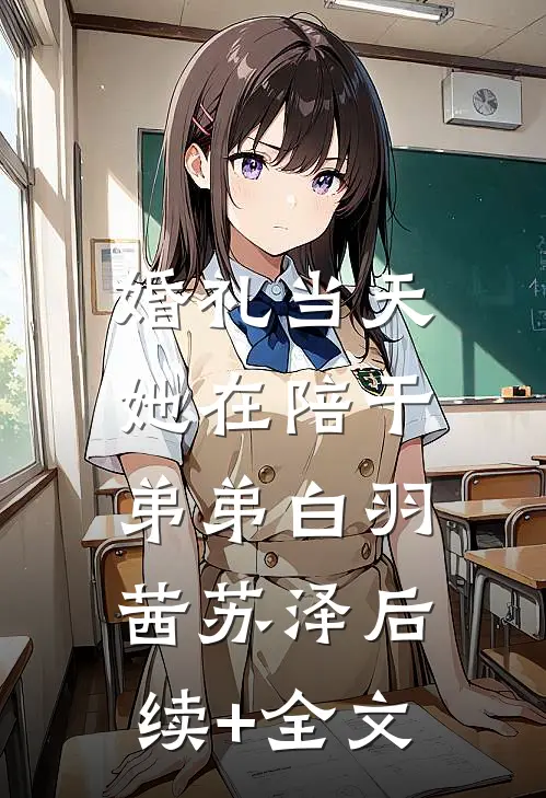 婚礼当天，她在陪干弟弟白羽茜苏泽后续+全文