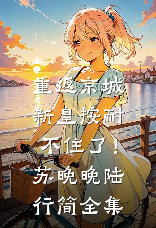 重返京城，新皇按耐不住了！苏晚晚陆行简全集