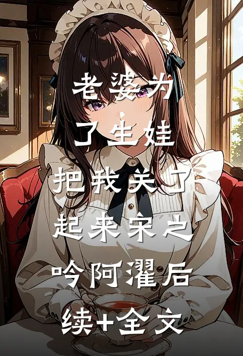 老婆为了生娃，把我关了起来宋之吟阿濯后续+全文