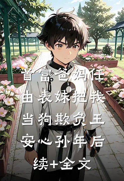 首富爸妈任由表妹把我当狗欺负王安心孙年后续+全文